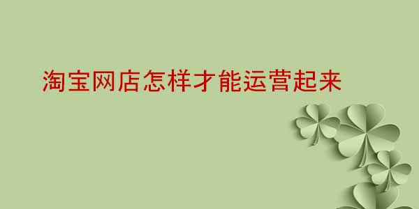 淘寶網(wǎng)店怎樣才能運(yùn)營(yíng)起來(lái)