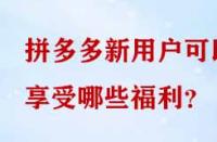 拼多多新用戶可以享受哪些福利？