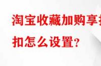 淘寶收藏加購享折扣怎么設(shè)置？