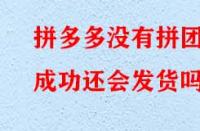 拼多多沒有拼團(tuán)成功還會(huì)發(fā)貨嗎？