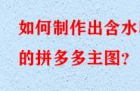 如何制作出含水印的拼多多主圖？