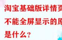 淘寶基礎版詳情頁不能全屏顯示的原因是什么？