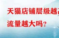 天貓店鋪層級(jí)越高流量越大嗎？