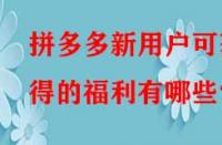 拼多多新用戶可獲得的福利有哪些？