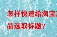 怎樣快速給淘寶產(chǎn)品選取標(biāo)題？