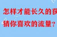 怎樣才能長久的獲得猜你喜歡的流量？