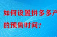 如何設(shè)置拼多多產(chǎn)品的預(yù)售時(shí)間？