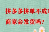 拼多多拼單不成功商家會(huì)發(fā)貨嗎？