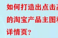 如何打造出點(diǎn)擊高的淘寶產(chǎn)品主圖和詳情頁(yè)？