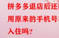 拼多多退店后還能用原來的手機號在入住嗎？