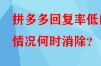 拼多多回復(fù)率低的情況何時(shí)消除？