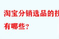 淘寶分銷選品的技巧有哪些？