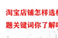 淘寶店鋪怎樣選標(biāo)題關(guān)鍵詞你了解嗎？