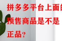 拼多多平臺上面的預(yù)售商品是不是正品？