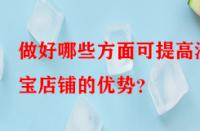 做好哪些方面可提高淘寶店鋪的優(yōu)勢(shì)？