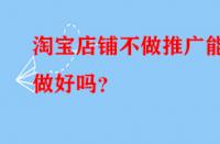 淘寶店鋪不做推廣能做好嗎？