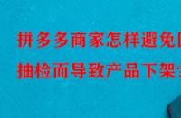 拼多多商家怎樣避免因抽檢而導致產(chǎn)品下架？