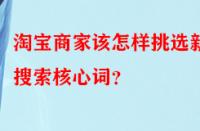 淘寶商家該怎樣挑選新品搜索核心詞？