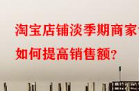 淘寶店鋪淡季期商家該如何提高銷(xiāo)售額？