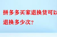 拼多多買家退換貨可以退換多少次？