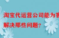 淘寶代運(yùn)營(yíng)公司能為客戶解決那些問題？