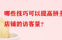 哪些技巧可以提高拼多多店鋪的訪客量？