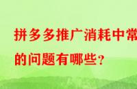 拼多多推廣消耗中常見(jiàn)的問(wèn)題有哪些？