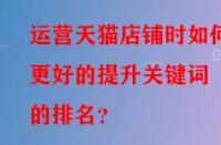 運(yùn)營(yíng)天貓店鋪時(shí)如何更好的提升關(guān)鍵詞的排名？